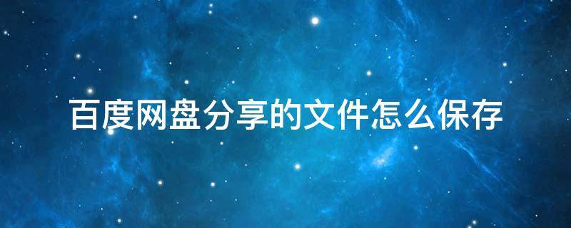 百度网盘分享的文件怎么保存（百度网盘分享的文件怎么保存到自己的网盘）