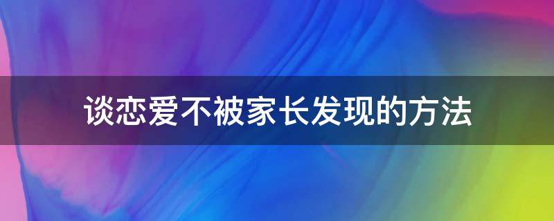 谈恋爱不被家长发现的方法（家长发现自己谈恋爱怎么办）