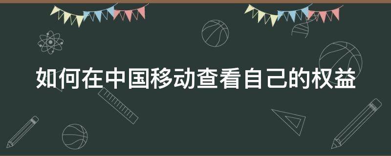 如何在中国移动查看自己的权益 如何在中国移动查看自己的权益信息