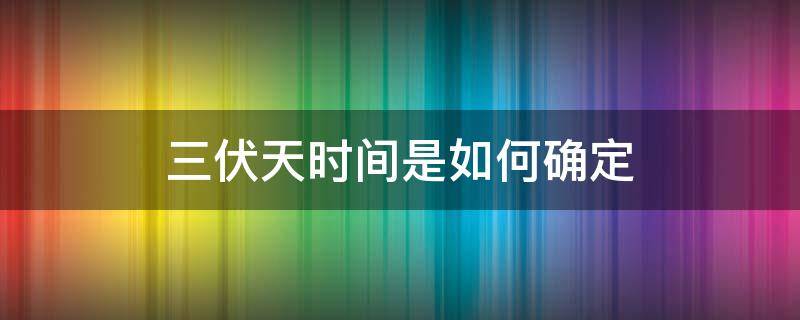 三伏天时间是如何确定（三伏天时间是如何确定?）