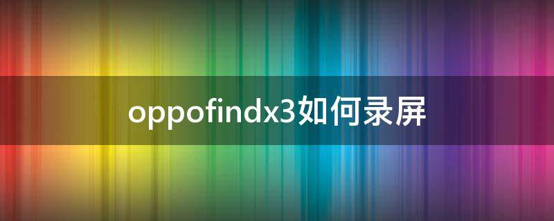 oppofindx3如何录屏 oppofindx3怎么录屏幕视频