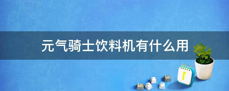 元气骑士饮料机有什么用（元气骑士里面的饮料机有什么用）