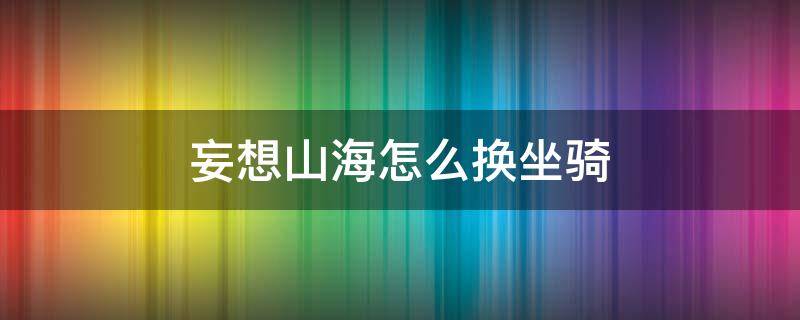 妄想山海怎么换坐骑 妄想山海中怎么换坐骑