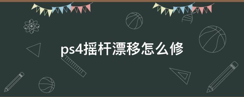 ps4摇杆漂移怎么修（ps4摇杆漂移怎么修复）