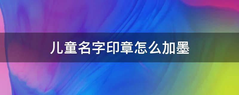 儿童名字印章怎么加墨 儿童印章怎么加油墨