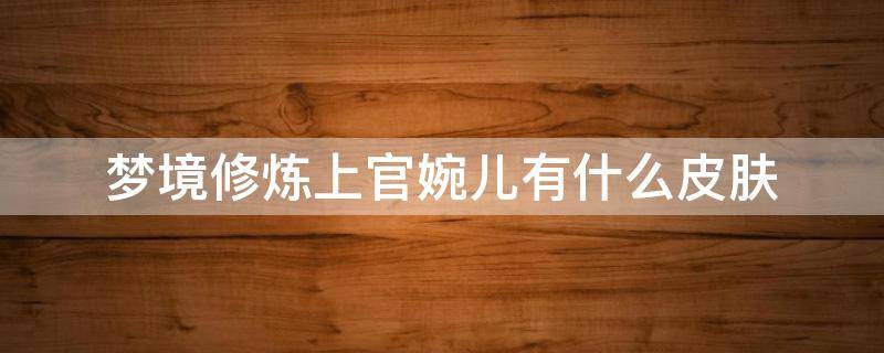 梦境修炼上官婉儿有什么皮肤（王者荣耀梦境修炼上官婉儿有什么皮肤）