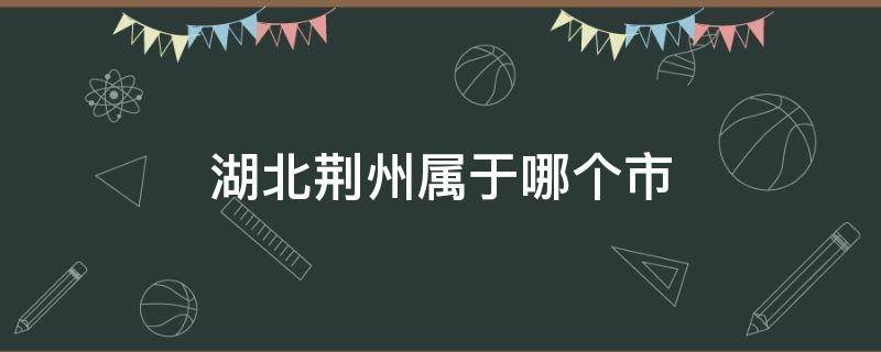 湖北荆州属于哪个市（湖北荆州属于哪一个市）