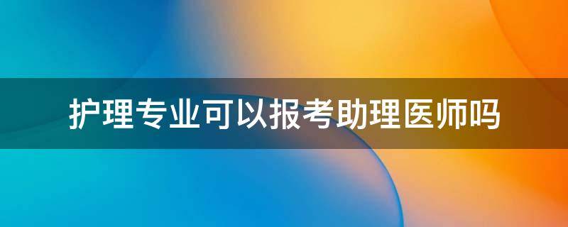 护理专业可以报考助理医师吗（护理专业可以考助理医师吗?）