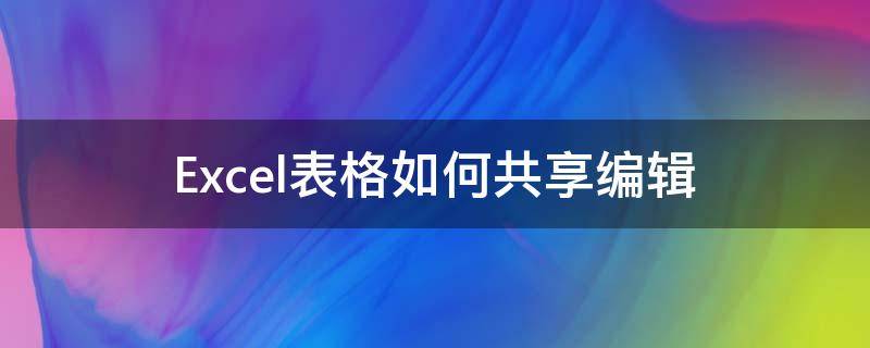 Excel表格如何共享编辑（Excel表格怎么共享编辑）