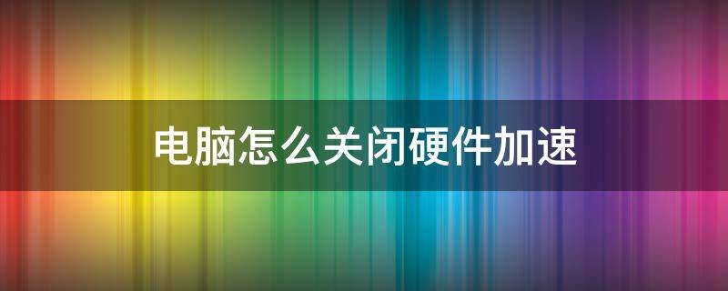 电脑怎么关闭硬件加速 电脑怎么关闭硬件加速功能