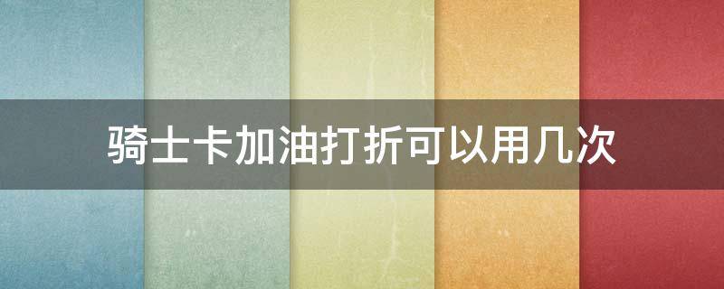 骑士卡加油打折可以用几次 骑士卡7折加油