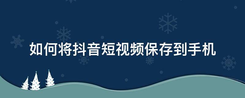 如何将抖音短视频保存到手机（怎样把抖音视频保存到手机）