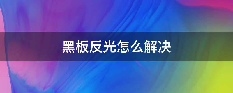 黑板反光怎么解决 黑板反光怎么解决知乎