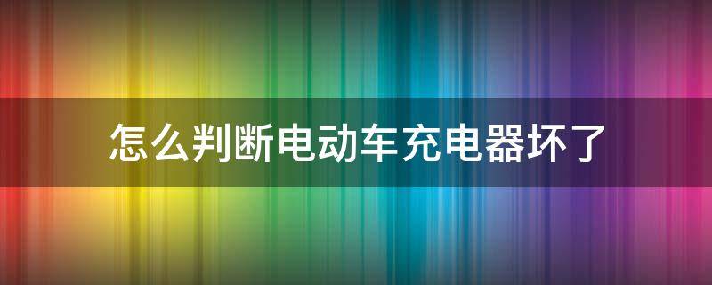 怎么判断电动车充电器坏了 如何判断电动车充电器坏了