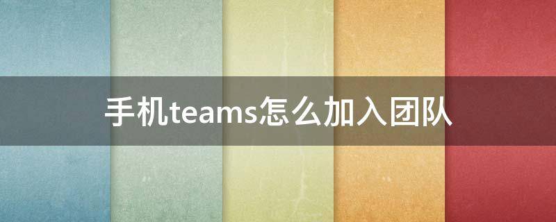 手机teams怎么加入团队 手机teams怎么退出团队