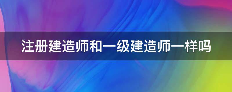 注册建造师和一级建造师一样吗 注册建造师和一建二建什么区别