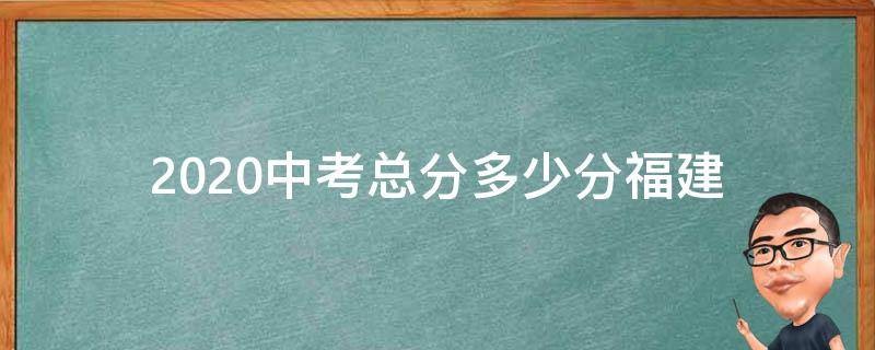 2020中考总分多少分福建（2020中考总分是多少分福建）