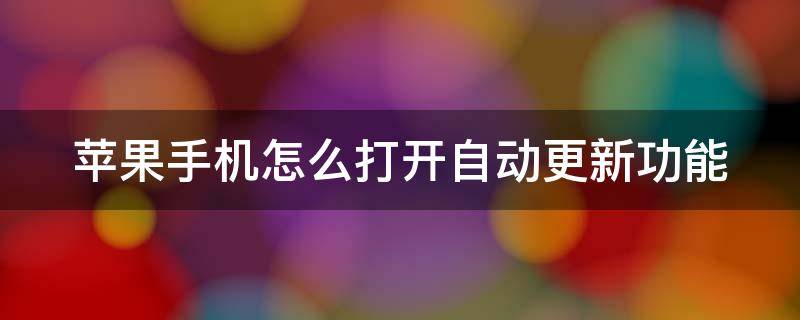 苹果手机怎么打开自动更新功能 苹果手机怎么打开自动更新功能设置