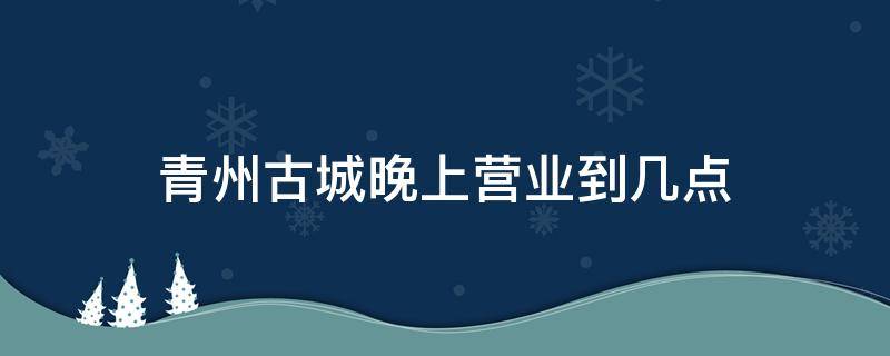 青州古城晚上营业到几点 青州古街晚上几点关门