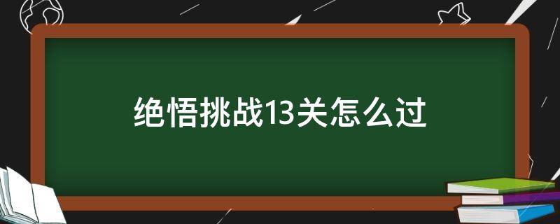 绝悟挑战13关怎么过 绝悟挑战13关怎么过2021