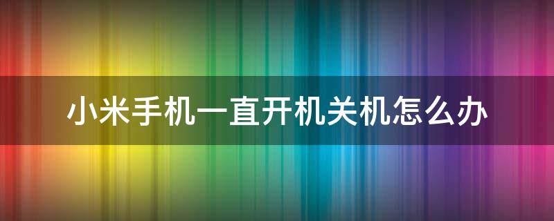 小米手机一直开机关机怎么办 小米手机一直开机关机是怎么回事