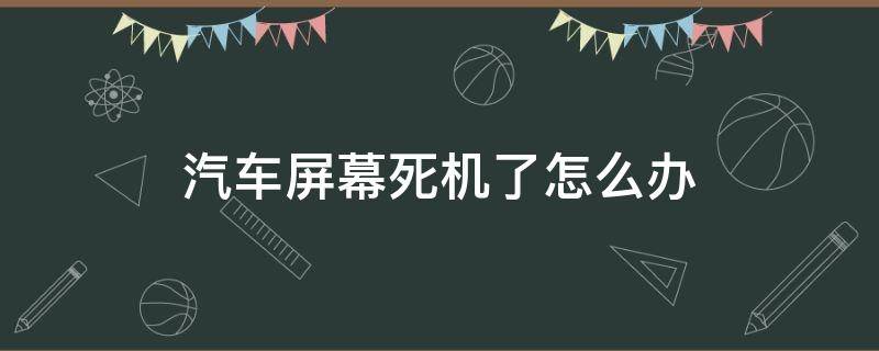 汽车屏幕死机了怎么办 汽车显示屏死机什么情况