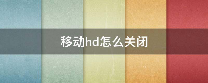 移动hd怎么关闭 中国移动hd怎么关闭