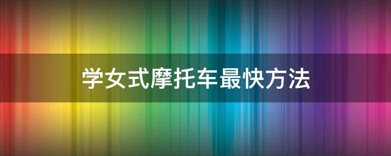 学女式摩托车最快方法（女式摩托车好学吗）