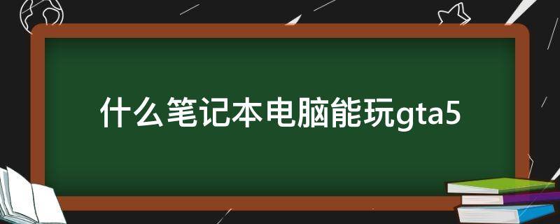 什么笔记本电脑能玩gta5（什么笔记本电脑能玩星际公民）