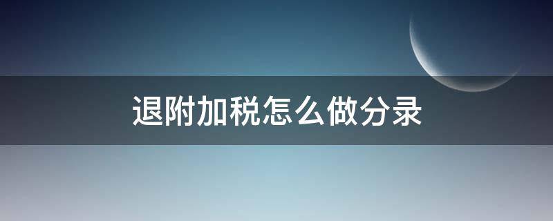 退附加税怎么做分录（附加税退税怎么做分录）