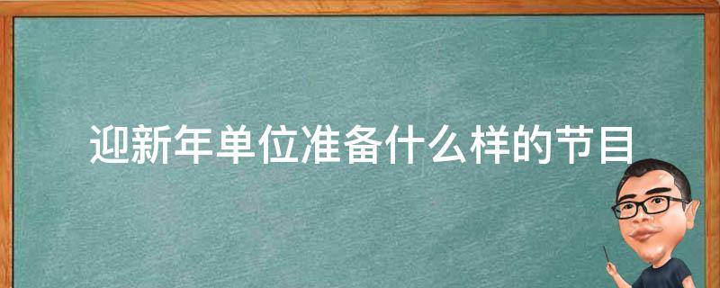 迎新年单位准备什么样的节目 迎新晚会准备什么节目合适