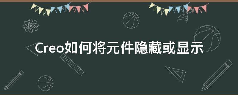 Creo如何将元件隐藏或显示（creo怎么显示隐藏的组件）