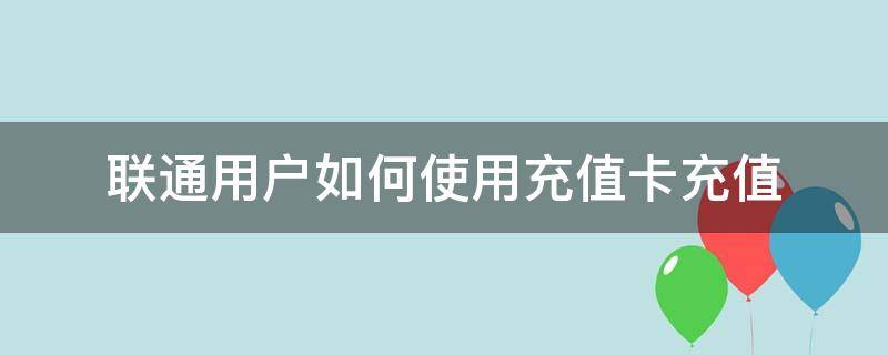 联通用户如何使用充值卡充值 联通怎么用充值卡充值