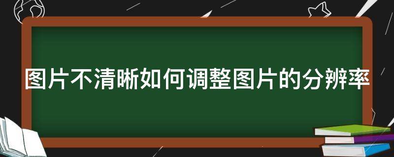图片不清晰如何调整图片的分辨率 图片不清晰如何调整图片的分辨率和像素