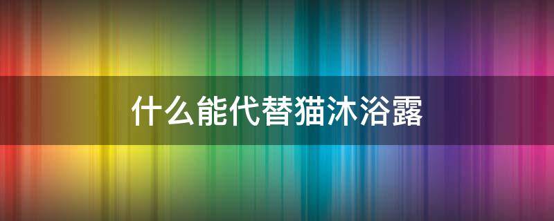 什么能代替猫沐浴露 给猫洗澡用什么代替沐浴露