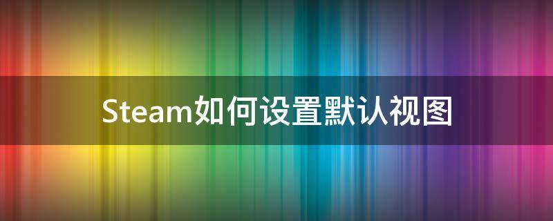 Steam如何设置默认视图 steam的视图选项在哪里