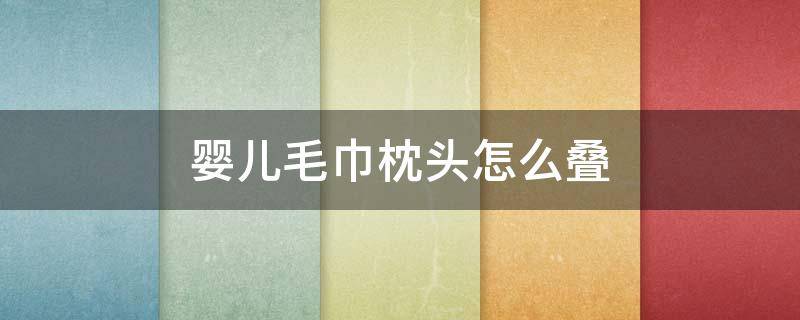 婴儿毛巾枕头怎么叠 毛巾怎样叠成婴儿枕头