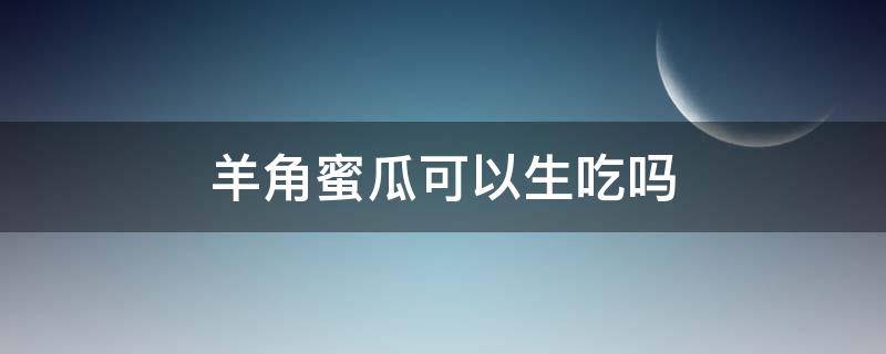 羊角蜜瓜可以生吃吗 羊角蜜甜瓜可以生吃吗