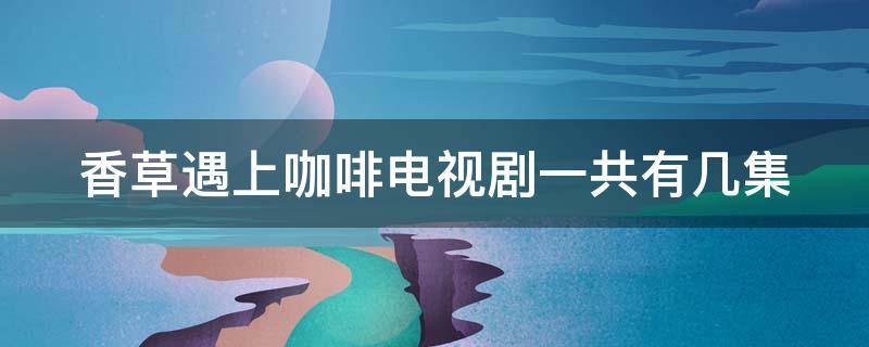 香草遇上咖啡电视剧一共有几集 香草遇上咖啡分集剧情介绍