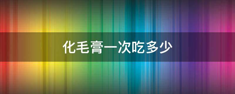 化毛膏一次吃多少（猫咪化毛膏一次吃多少）