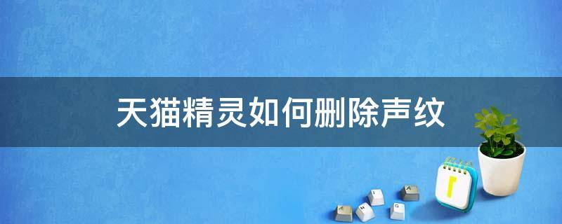 天猫精灵如何删除声纹（天猫精灵设置声纹别人用的了吗）