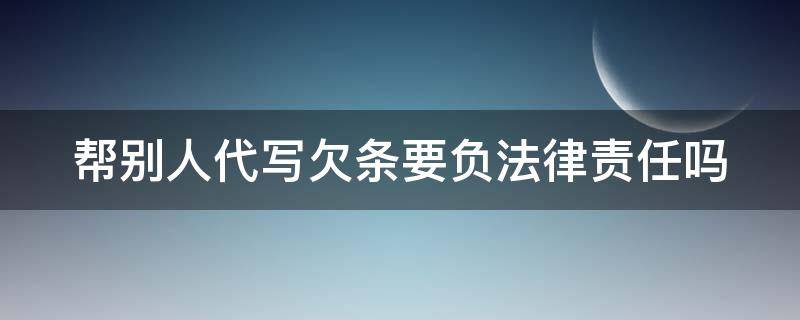 帮别人代写欠条要负法律责任吗（帮别人代写欠条要负法律责任吗）