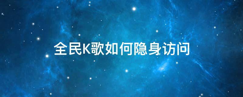 全民K歌如何隐身访问（全民k歌如何隐身访问别人）