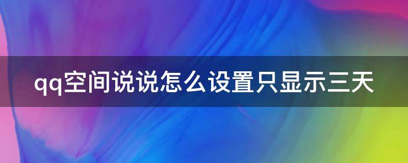 qq空间说说怎么设置只显示三天 qq空间说说怎么设置只显示三天最新版