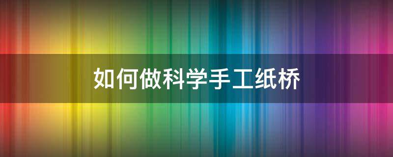 如何做科学手工纸桥 科技小制作纸桥