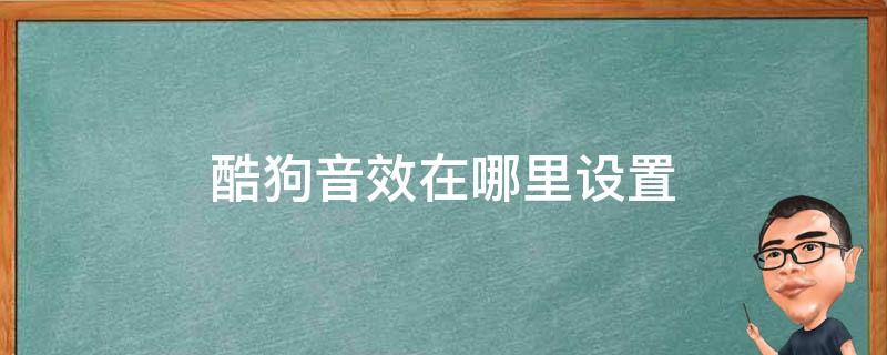 酷狗音效在哪里设置（酷狗的音效设置在哪）