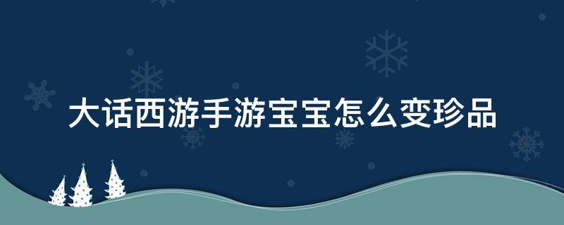 大话西游手游宝宝怎么变珍品 大话西游手游宝宝怎么变成珍品