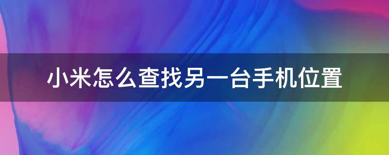 小米怎么查找另一台手机位置 小米手机怎么查找另一部手机位置