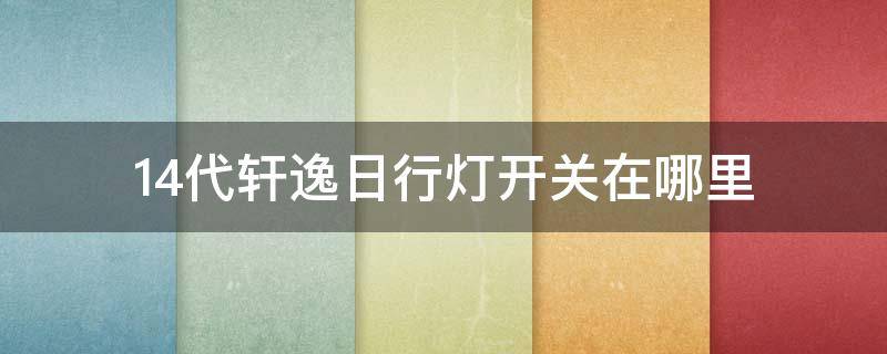 14代轩逸日行灯开关在哪里 14代轩逸日间行车灯怎么关