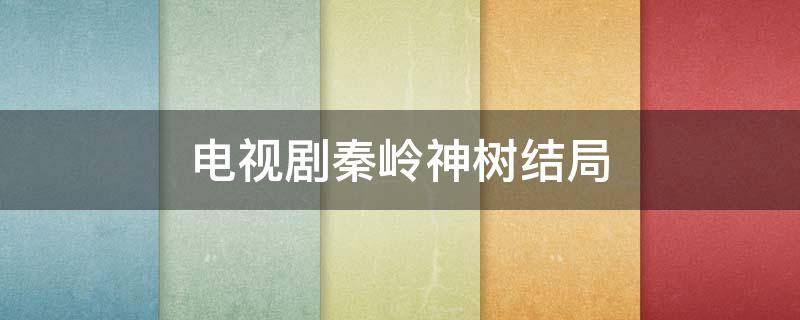 电视剧秦岭神树结局 秦岭神树最后结局